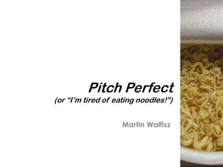 Pitch Perfect
(or “I’m tired of eating noodles!”)


                    Martin Walfisz
 