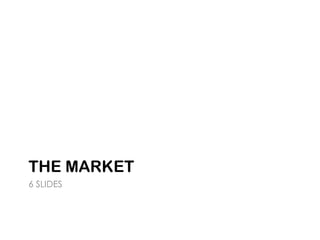 THE MARKET
6 SLIDES
 
