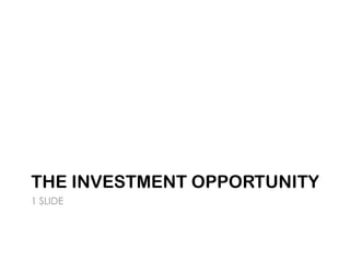 THE INVESTMENT OPPORTUNITY
1 SLIDE
 