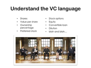 Understand the VC language
  •   Shares            •   Stock options
  •   Value per share   •   Equity
  •   Ownership         •   Convertible loan
      percentage        •   Dilution
  •   Preferred stock   •   blah and blah…
 