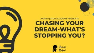 CHASING YOUR
DREAM-WHAT'S
STOPPING YOU?
AAMIR QUTUB ACADEMY PRESENTS
 