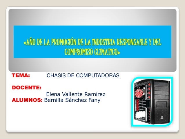 «AÑO DE LA PROMOCIÓN DE LA INDUSTRIA RESPONSABLE Y DEL
COMPROMISO CLIMATICO»
TEMA: CHASIS DE COMPUTADORAS
DOCENTE:
Elena V...