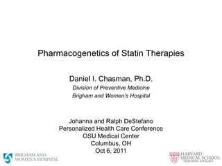 Pharmacogenetics of Statin Therapies  Daniel I. Chasman, Ph.D. Division of Preventive Medicine Brigham and Women’s Hospital Johanna and Ralph DeStefano Personalized Health Care Conference OSU Medical Center Columbus, OH Oct 6, 2011 