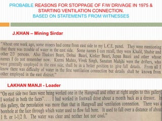 PROBABLE REASONS FOR STOPPAGE OF F/W DRIVAGE IN 1975 &
          STARTING VENTILATION CONNECTION.
        BASED ON STATEMENTS FROM WITNESSES


  J.KHAN – Mining Sirdar




LAKHAN MANJI - Loader
 