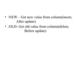 • :NEW – Get new value from column(insert,
After update)
• :OLD- Get old value from column(delete,
Before update)
 