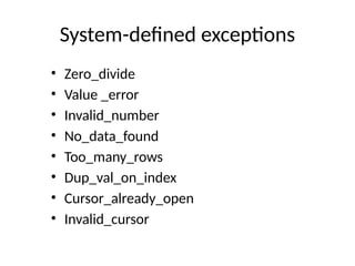 System-defined exceptions
• Zero_divide
• Value _error
• Invalid_number
• No_data_found
• Too_many_rows
• Dup_val_on_index
• Cursor_already_open
• Invalid_cursor
 