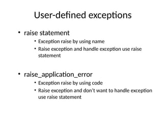 User-defined exceptions
• raise statement
• Exception raise by using name
• Raise exception and handle exception use raise
statement
• raise_application_error
• Exception raise by using code
• Raise exception and don’t want to handle exception
use raise statement
 