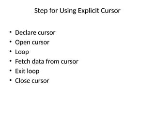 Step for Using Explicit Cursor
• Declare cursor
• Open cursor
• Loop
• Fetch data from cursor
• Exit loop
• Close cursor
 