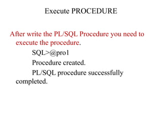 Execute PROCEDURE
After write the PL/SQL Procedure you need to
execute the procedure.
SQL>@pro1
Procedure created.
PL/SQL procedure successfully
completed.
 