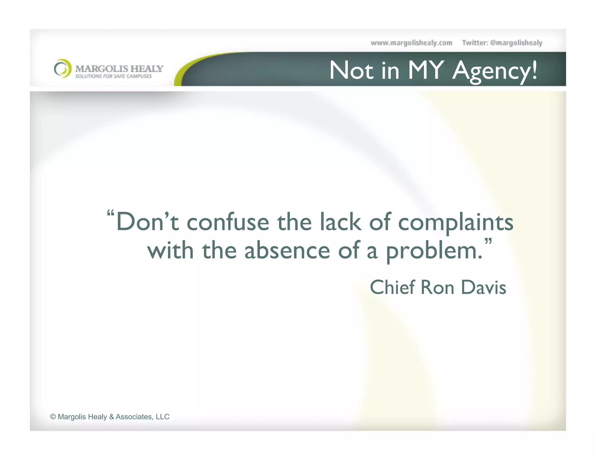 Not in MY Agency!	





                  Don’t confuse the lack of complaints
                    with the absence of a problem. 	

                                     	

 	

 	

   	

 	

 	

    	

 	

Chief Ron Davis	





© Margolis Healy & Associates, LLC
 
