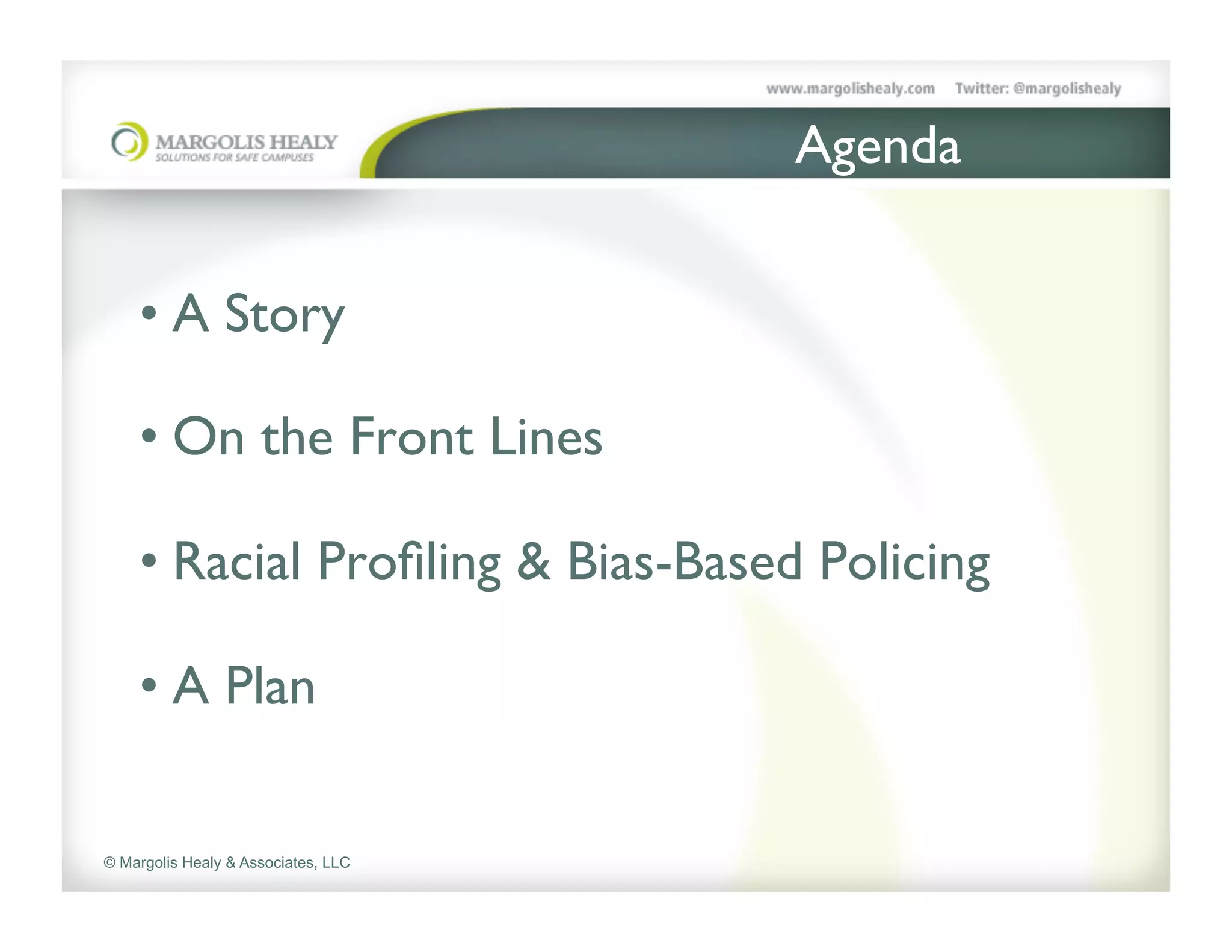 Agenda	



    •  A Story	


    •  On the Front Lines	


    •  Racial Proﬁling & Bias-Based Policing	


    •  A Plan	


© Margolis Healy & Associates, LLC
 