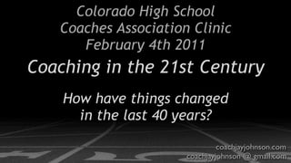 Colorado High School
   Coaches Association Clinic
      February 4th 2011
Coaching in the 21st Century
    How have things changed
      in the last 40 years?

                               coachjayjohnson.com
                      coachjayjohnson @ gmail.com
 