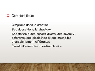 4
❑ Caractéristiques
Simplicité dans la création
Souplesse dans la structure
Adaptation à des publics divers, des niveaux
différents, des disciplines et des méthodes
d´enseignement différentes
Éventuel caractère interdisciplinaire
 