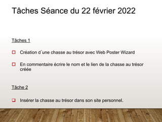 42
Tâches Séance du 22 février 2022
Tâches 1
 Création d´une chasse au trésor avec Web Poster Wizard
 En commentaire écrire le nom et le lien de la chasse au trésor
créée
Tâche 2
❑ Insérer la chasse au trésor dans son site personnel.
 