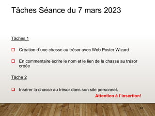 42
Tâches Séance du 7 mars 2023
Tâches 1
 Création d´une chasse au trésor avec Web Poster Wizard
 En commentaire écrire le nom et le lien de la chasse au trésor
créée
Tâche 2
 Insérer la chasse au trésor dans son site personnel.
Attention à l´insertion!
 