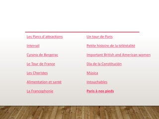 Les Parcs d´attractions
Interrail
Cyrano de Bergerac
Le Tour de France
Les Choristes
Alimentation et santé
La Francophonie
Un tour de Paris
Petite histoire de la téléréalité
Important British and American women
Día de la Constitución
Música
Intouchables
Paris à nos pieds
 
