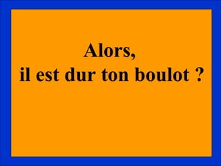 Alors,  il est dur ton boulot ? 