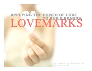 APPLYING THE POWER OF LOVE
             TO BUILD BRANDS:
LOVEMARKS


                 PRESENTATION TO designTHINKERS
                 OCTOBER 25, 2002
 