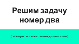Решим задачу
номер два
(Посмотрим как можно нагенерировать котов)
 
