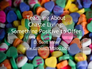Teaching About Chaste Living: Something Positive to Offer D. Scott Miller www.catholicYMblog.com 