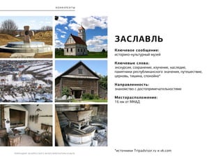 РЕБРЕНДИНГ БЕЛОРУССКОГО МУЗЕЯ АРХИТЕКТУРЫ И БЫТА
Заславль
Ключевое сообщение:
историко-культурный музей
Ключевые слова:
экскурсия, сохранение, изучение, наследие,
памятники республиканского значения, путешествие,
церковь, тишина, спокойно*
Направленность:
знакомство с достопримечательностями
Месторасположение:
16 км от МКАД
*источники Tripadvisor.ru и vk.com
К О Н К У Р Е Н Т Ы
 