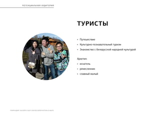 РЕБРЕНДИНГ БЕЛОРУССКОГО МУЗЕЯ АРХИТЕКТУРЫ И БЫТА
потенциал ь на я А УД И ТО Р И я
туристы
•	 Путешествие
•	 Культурно-познавательный туризм
•	 Знакомство с белорусской народной культурой
Архетип:
•	 искатель
•	 ремесленник
•	 славный малый
 