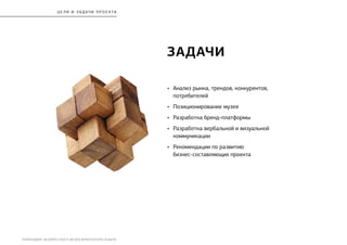 РЕБРЕНДИНГ БЕЛОРУССКОГО МУЗЕЯ АРХИТЕКТУРЫ И БЫТА
ЗАДАЧИ
•	 Анализ рынка, трендов, конкурентов,
потребителей
•	 Позиционирование музея
•	 Разработка бренд-платформы
•	 Разработка вербальной и визуальной
коммуникации
•	 Рекомендации по развитию
бизнес-составляющих проекта
Ц Е Л И И З А Д АЧ И П Р О Е К ТА
 