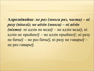  Адрознівайце: не раз (многа раз, часта) – ні
разу (ніколі); не адзін (многа) – ні адзін
(ніхто): ні адзін не ведаў – не адзін ведаў, ні
адзін не прыйшоў – не адзін прыйшоў; ні разу
не бачыў – не раз бачыў, ні разу не гаварыў –
не раз гаварыў.
 