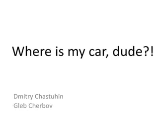 Where is my car, dude?!

Dmitry Chastuhin
Gleb Cherbov
 