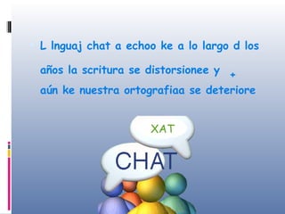 L lnguaj chat a echoo ke a lo largo d los años la scritura se distorsionee y  +   aún ke nuestra ortografiaa se deteriore XAT 