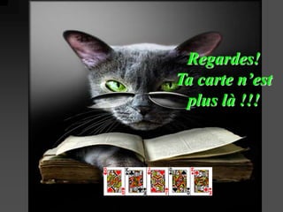 Regardes!
Ta carte n’est
 plus là !!!
 