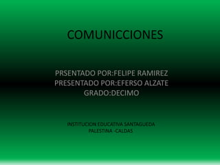 COMUNICACIONES
PRSENTADO POR:FELIPE RAMIREZ
PRESENTADO POR:EFERSO ALZATE
GRADO:DECIMO
INSTITUCION EDUCATIVA SANTAGUEDA
PALESTINA -CALDAS
 
