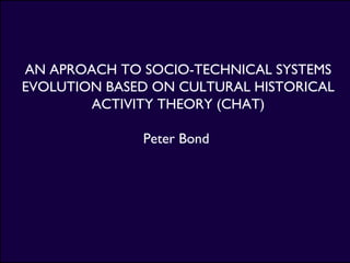 AN APROACH TO SOCIO-TECHNICAL SYSTEMS
EVOLUTION BASED ON CULTURAL HISTORICAL
ACTIVITY THEORY (CHAT)
Peter Bond
 