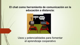 Usos y potencialidades para fomentar
el aprendizaje cooperativo
EI chat como herramienta de comunicación en la
educación a distancia:
 