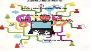 Universidad Ciudadana de Monterrey
Recursos y Métodos de Comunicación en Línea
•
Máster. Ma. del Carmen Villarreal Mtz.
El CHAT como herramienta de comunicación en la
EaD"
Lic. Paloma Méndez
Domingo 8 de octubre 2017
 