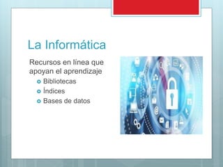 La Informática
Recursos en línea que
apoyan el aprendizaje
 Bibliotecas
 Índices
 Bases de datos
 