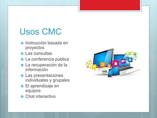 Usos CMC
 Instrucción basada en
proyectos
 Las consultas
 La conferencia publica
 La recuperación de la
información
 Las presentaciones
individuales y grupales
 El aprendizaje en
equipos
 Chat interactivo
 
