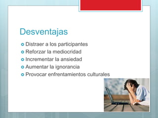 Desventajas
 Distraer a los participantes
 Reforzar la mediocridad
 Incrementar la ansiedad
 Aumentar la ignorancia
 Provocar enfrentamientos culturales
 