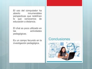 El uso del computador ha
abierto innumerables
perspectivas que redefinen
lo que conocemos de
educación a distancia.
El chat es poco utilizado en
las actividades
pedagógicas.
Es un campo fecundo en la
investigación pedagógica.
Conclusiones
 