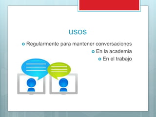 usos
 Regularmente para mantener conversaciones
 En la academia
 En el trabajo
 