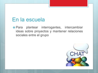 En la escuela
 Para plantear interrogantes, intercambiar
ideas sobre proyectos y mantener relaciones
sociales entre el grupo
 