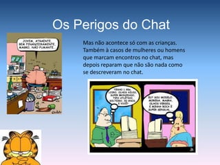 Como Funciona?Cada chat tem o seu conjunto de regras particulares, as quais se espera que sejam respeitadas. Para assegurar que tal acontece, alguns chats têm a presença de um moderador, que é uma pessoa responsável pelas actividades/temas/utilizadores que se encontram nesse local cibernético. Cabe ao moderador manter o bom funcionamento da “sala de conversação”, podendo expulsar aqueles que considere estarem a agir de modo impróprio. Moderador