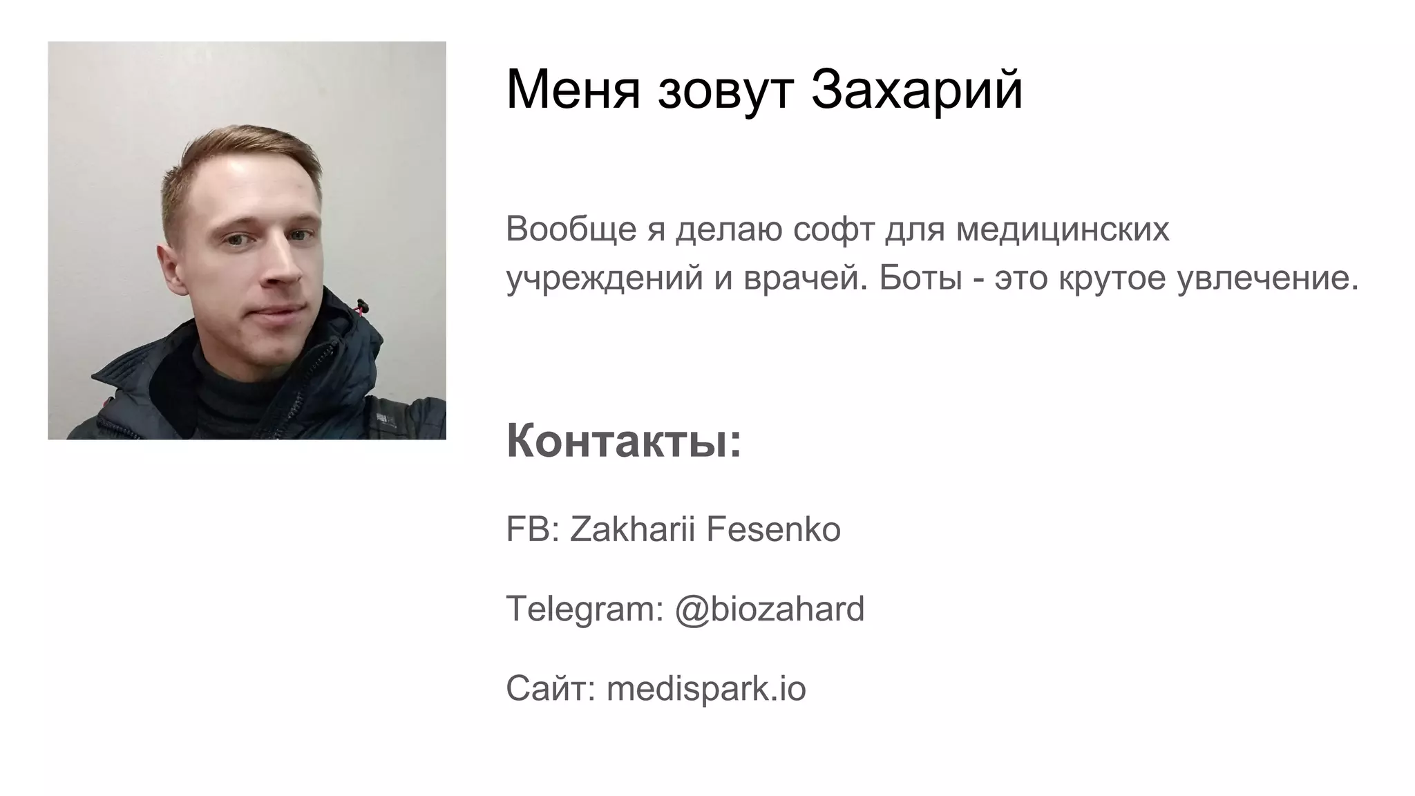 Меня зовут Захарий
Контакты:
FB: Zakharii Fesenko
Telegram: @biozahard
Сайт: medispark.io
Вообще я делаю софт для медицинских
учреждений и врачей. Боты - это крутое увлечение.
 