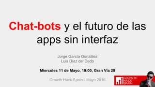 Jorge García González
Luis Díaz del Dedo
Miercoles 11 de Mayo, 19:00, Gran Vía 28
Growth Hack Spain - Mayo 2016
Chat-bots y el futuro de las
apps sin interfaz
 