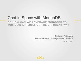 Chat in Space with MongoDB
OR HOW CAN WE LEVERAGE MONGODB TO
W R I T E A N A P P L I C AT I O N T H E E F F I C I E N T W AY



                                                Benjamin Paillereau,
                            Platform Product Manager at eXo Platform
                                                         JAN. 2013
 