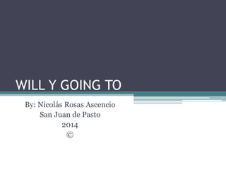 WILL Y GOING TO 
By: Nicolás Rosas Ascencio 
San Juan de Pasto 
2014 
© 
 