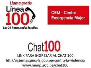 LINK PARA INGRESAR AL CHAT 100
htt://sistemas.pncvfs.gob.pe/contra-la-violencia
www.mimp.gob.pe/chat100
 