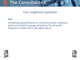 Your assignment questions
Dave

Considering a group of Nurses on 'conversion courses', requiring a
good level of English Language competence. This OK for the
Assignment ( Health Care is a BE subject right ?)

 
