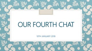 OUR FOURTH CHAT
10TH JANUARY 2018
 
