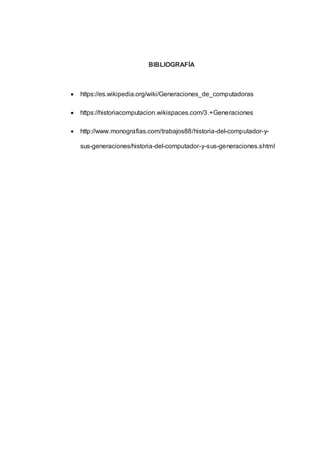 BIBLIOGRAFÍA
 https://es.wikipedia.org/wiki/Generaciones_de_computadoras
 https://historiacomputacion.wikispaces.com/3.+Generaciones
 http://www.monografias.com/trabajos88/historia-del-computador-y-
sus-generaciones/historia-del-computador-y-sus-generaciones.shtml
 